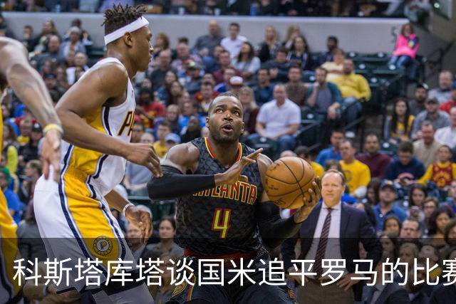 科斯塔库塔谈国米追平罗马的比赛：展现了球队的韧性