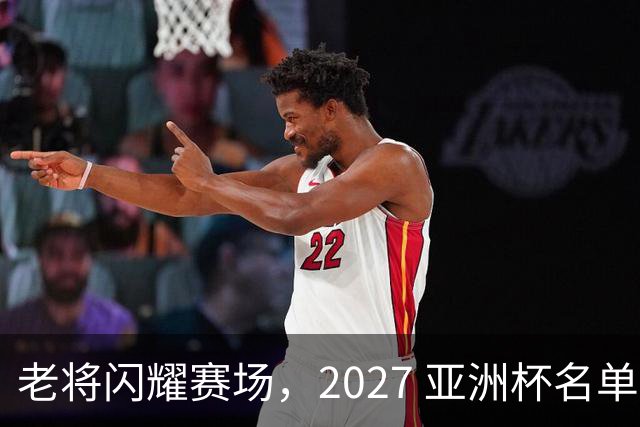 老将闪耀赛场，2027 亚洲杯名单引发热议